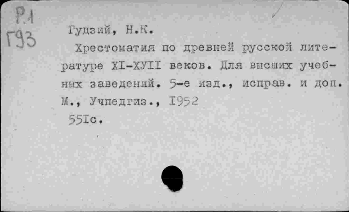 ﻿Гудзий, Н.К.
Хрестоматия по древней русской литературе Х1-ХУ11 веков. Для высших учебных заведений. 5-е изд., исправ. и доп. М., Учпедгиз., 1952
551с.